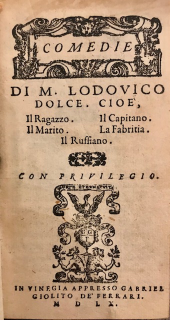 Lodovico Dolce Comedie di M. Lodovico Dolce. Cioè, Il Ragazzo. Il Marito. Il Capitano. La Fabritia. Il Ruffiano 1560 in Vinegia appresso Gabriel Giolito de' Ferrari